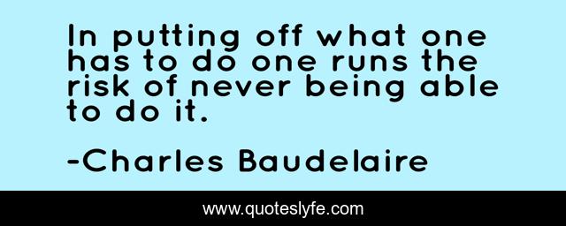 In putting off what one has to do one runs the risk of never being able to do it.