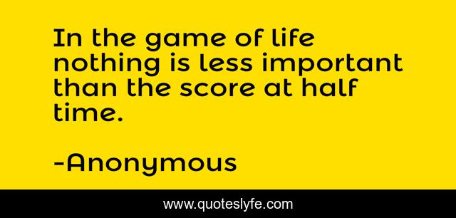 In the game of life nothing is less important than the score at half time.