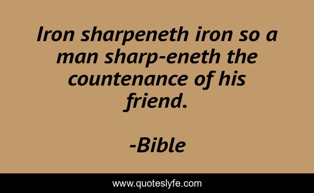 Iron sharpeneth iron so a man sharp-eneth the countenance of his friend.