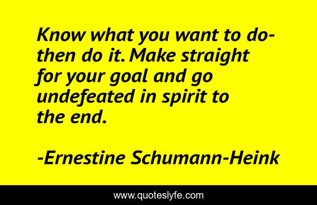 Know what you want to do-then do it. Make straight for your goal and go undefeated in spirit to the end.
