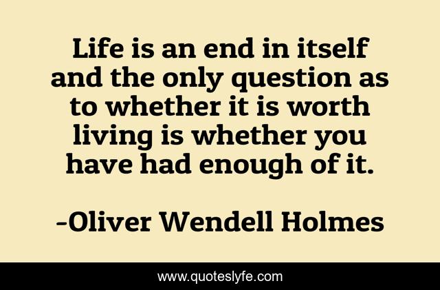 Life is an end in itself and the only question as to whether it is worth living is whether you have had enough of it.