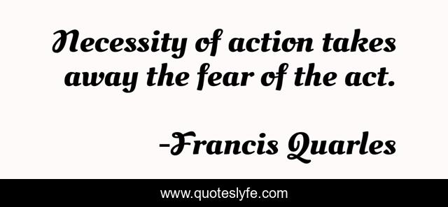 Necessity of action takes away the fear of the act.