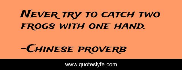 Never try to catch two frogs with one hand.