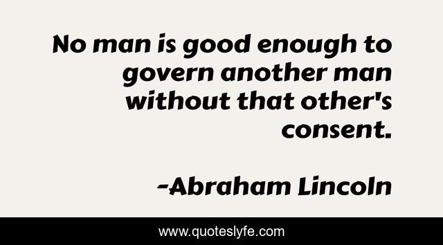 No man is good enough to govern another man without that other's consent.