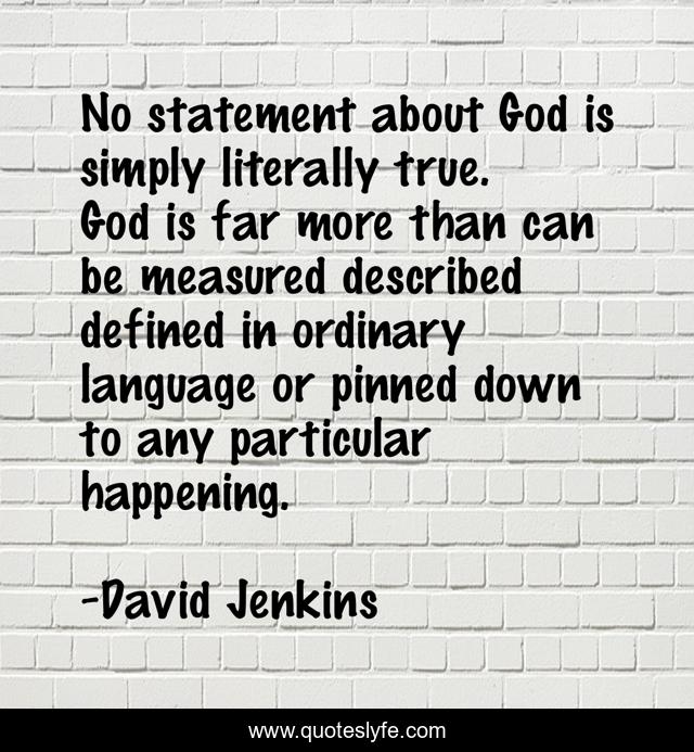 No statement about God is simply literally true. God is far more than can be measured described defined in ordinary language or pinned down to any particular happening.