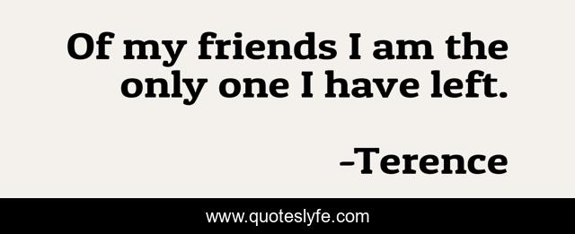 Of my friends I am the only one I have left.