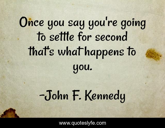 Once you say you're going to settle for second that's what happens to you.