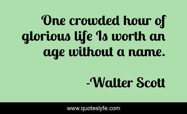 One crowded hour of glorious life Is worth an age without a name.