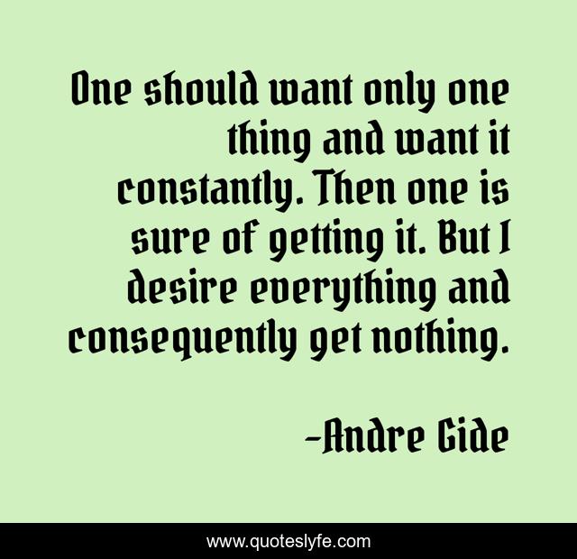 One should want only one thing and want it constantly. Then one is sure of getting it. But I desire everything and consequently get nothing.