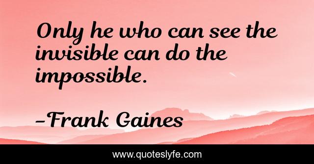 Only he who can see the invisible can do the impossible.