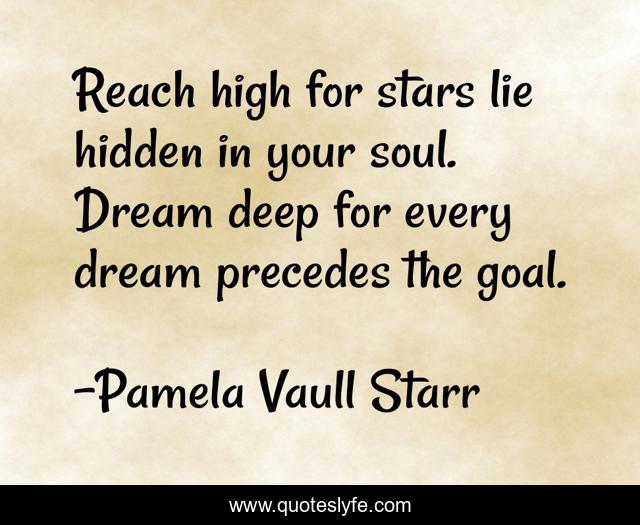 Reach high for stars lie hidden in your soul. Dream deep for every dream precedes the goal.