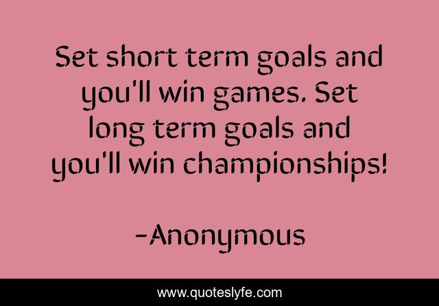 Set short term goals and you'll win games. Set long term goals and you'll win championships!