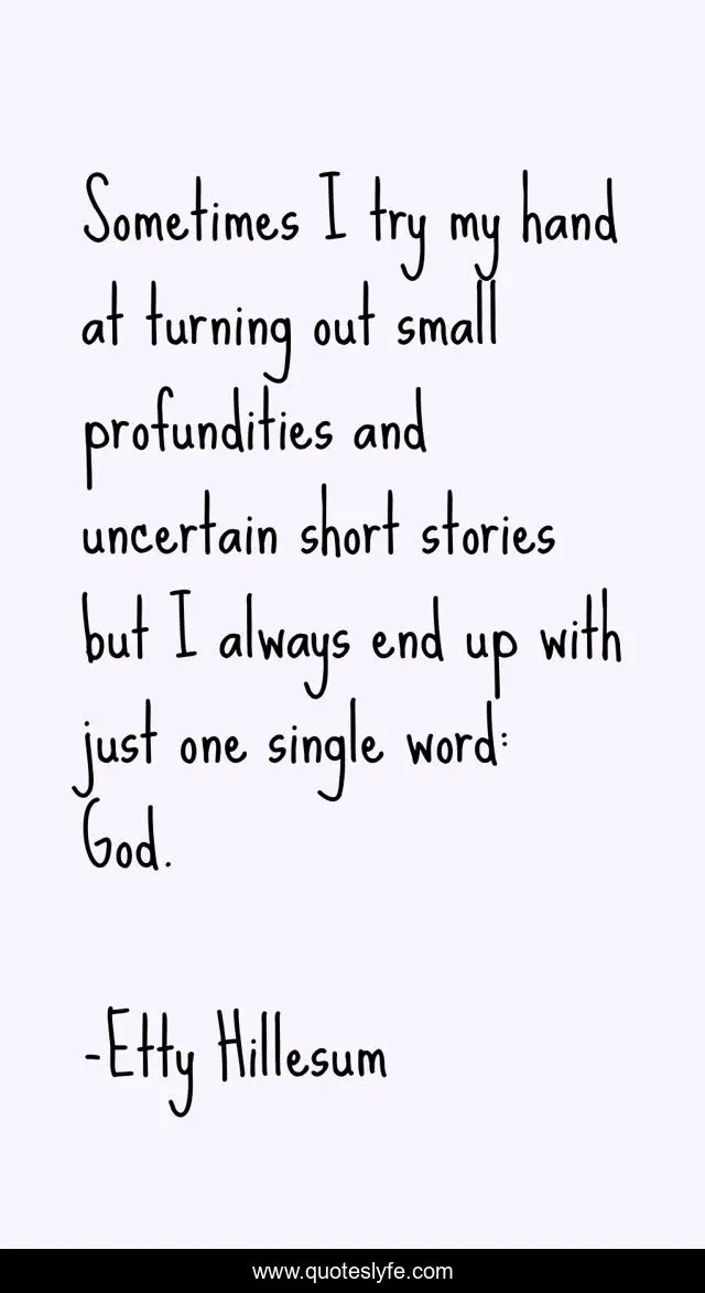 Sometimes I try my hand at turning out small profundities and uncertain short stories but I always end up with just one single word: God.