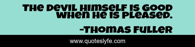 The Devil himself is good when he is pleased.