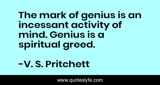 The mark of genius is an incessant activity of mind. Genius is a spiritual greed.