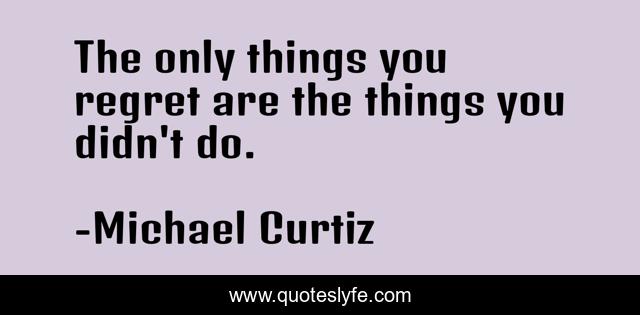 The only things you regret are the things you didn't do.