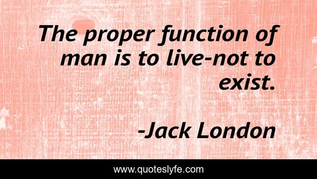 The proper function of man is to live-not to exist.