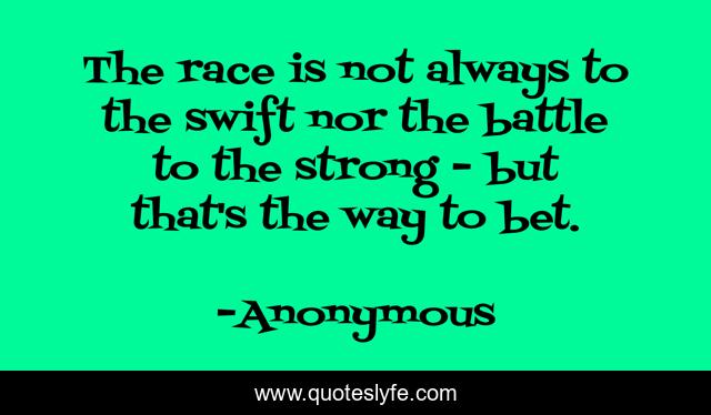 The race is not always to the swift nor the battle to the strong - but that's the way to bet.