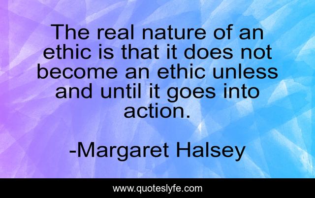 The real nature of an ethic is that it does not become an ethic unless and until it goes into action.