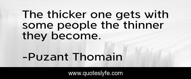 The thicker one gets with some people the thinner they become.