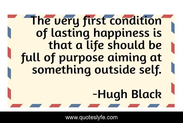 The very first condition of lasting happiness is that a life should be full of purpose aiming at something outside self.