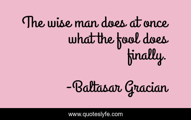 The wise man does at once what the fool does finally.