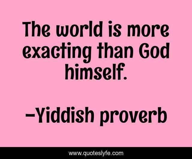 The world is more exacting than God himself.