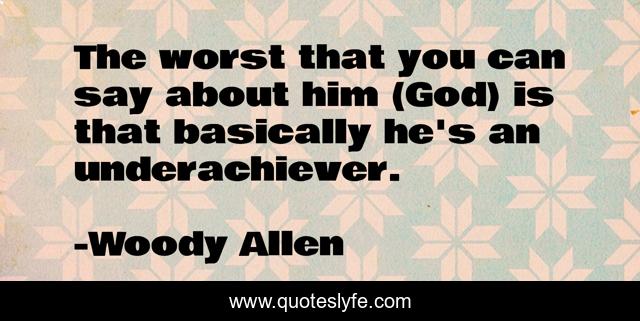 The worst that you can say about him (God) is that basically he's an underachiever.