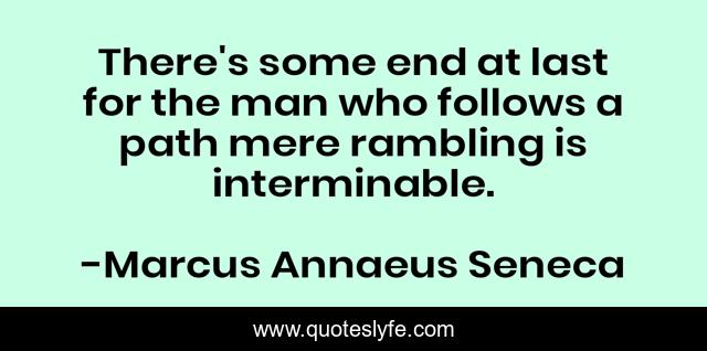 There's some end at last for the man who follows a path mere rambling is interminable.