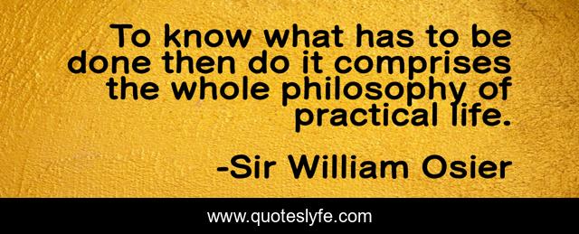 To know what has to be done then do it comprises the whole philosophy of practical life.