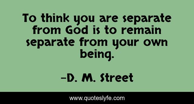 To think you are separate from God is to remain separate from your own being.