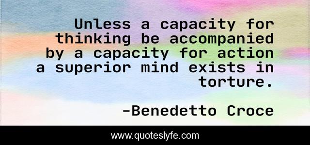 Unless a capacity for thinking be accompanied by a capacity for action a superior mind exists in torture.