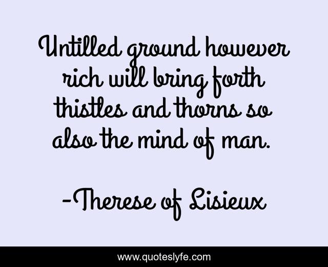 Untilled ground however rich will bring forth thistles and thorns so also the mind of man.
