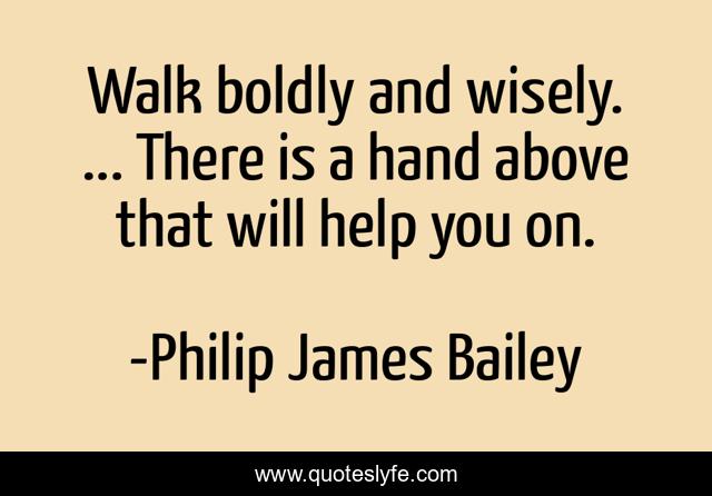 Walk boldly and wisely. ... There is a hand above that will help you on.