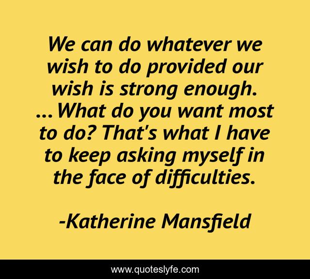 We can do whatever we wish to do provided our wish is strong enough. ... What do you want most to do? That's what I have to keep asking myself in the face of difficulties.