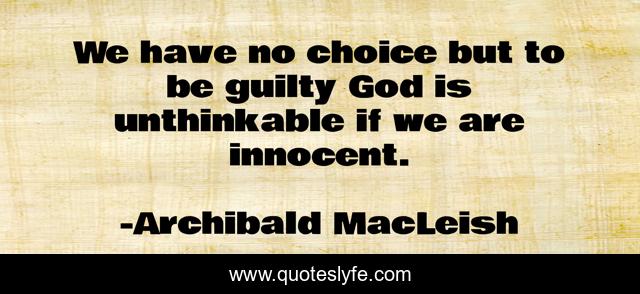 We have no choice but to be guilty God is unthinkable if we are innocent.