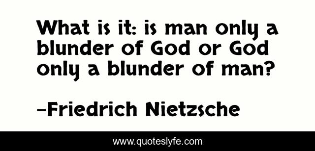 What is it: is man only a blunder of God or God only a blunder of man?
