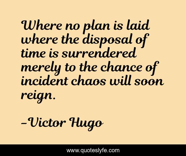 Where no plan is laid where the disposal of time is surrendered merely to the chance of incident chaos will soon reign.