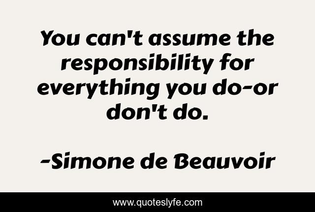 You can't assume the responsibility for everything you do-or don't do.