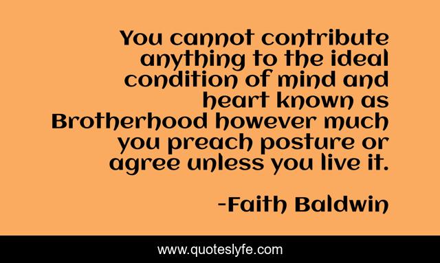 You cannot contribute anything to the ideal condition of mind and heart known as Brotherhood however much you preach posture or agree unless you live it.