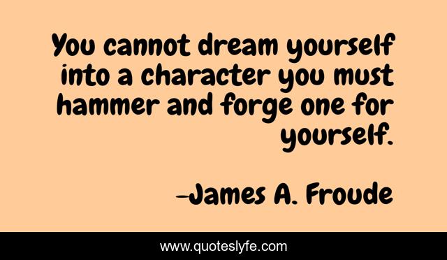 You cannot dream yourself into a character you must hammer and forge one for yourself.