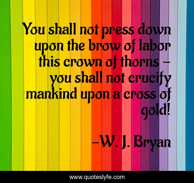 You shall not press down upon the brow of labor this crown of thorns - you shall not crucify mankind upon a cross of gold!