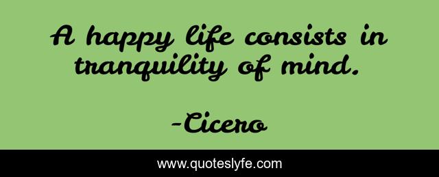 A happy life consists in tranquility of mind.