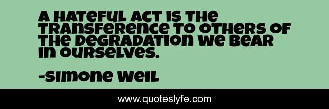 A hateful act is the transference to others of the degradation we bear in ourselves.