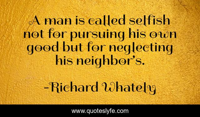 A man is called selfish not for pursuing his own good but for neglecting his neighbor's.
