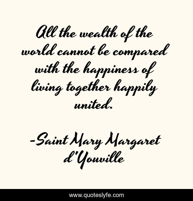 All the wealth of the world cannot be compared with the happiness of living together happily united.