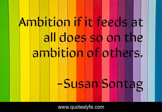 Ambition if it feeds at all does so on the ambition of others.