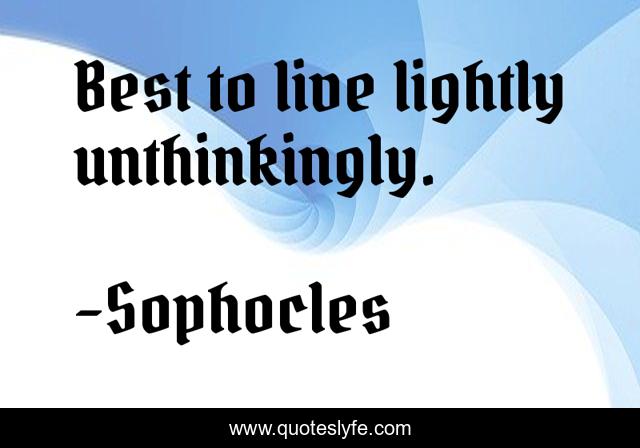 Best to live lightly unthinkingly.