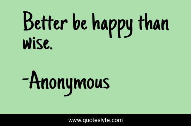 Better be happy than wise.