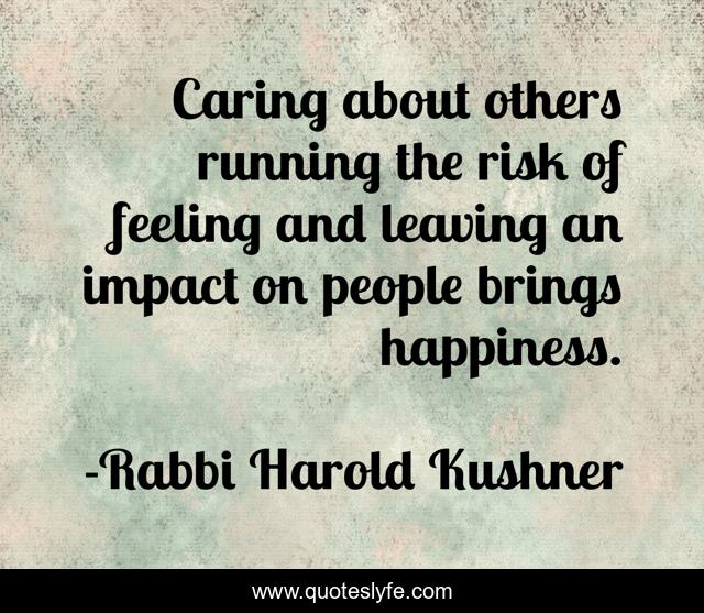 Caring about others running the risk of feeling and leaving an impact on people brings happiness.